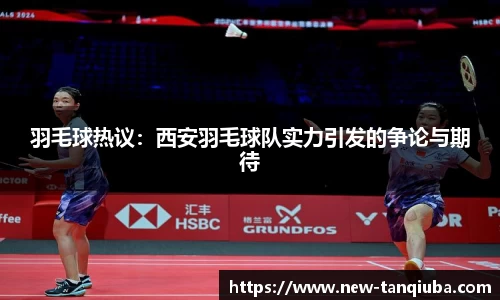 羽毛球热议：西安羽毛球队实力引发的争论与期待
